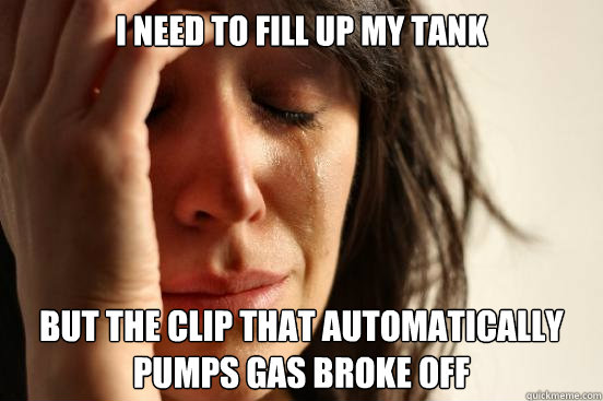 I need to fill up my tank But the clip that automatically pumps gas broke off  First World Problems