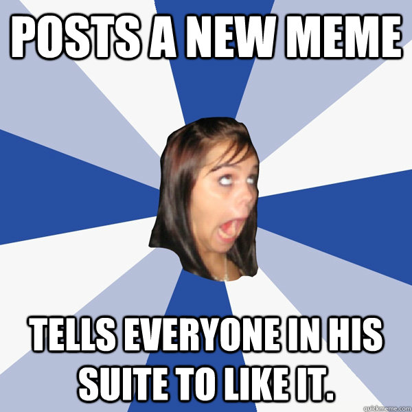 posts a new meme tells everyone in his suite to like it.  Annoying Facebook Girl