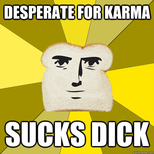 desperate for Karma Sucks dick - desperate for Karma Sucks dick  Breadfriend