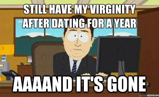 Still have my virginity
After dating for a year AAAAND It's gone  aaaand its gone