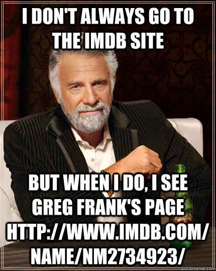 I don't always go to the IMDB site But when I do, I see Greg Frank's Page http://www.imdb.com/name/nm2734923/ Caption 3 goes here - I don't always go to the IMDB site But when I do, I see Greg Frank's Page http://www.imdb.com/name/nm2734923/ Caption 3 goes here  The Most Interesting Man In The World