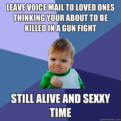 Leave voice mail to loved ones thinking your about to be killed in a gun fight Still alive and sexxy time - Leave voice mail to loved ones thinking your about to be killed in a gun fight Still alive and sexxy time  Success Kid