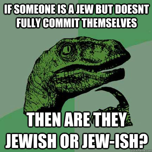 If someone is a jew but doesnt fully commit themselves Then are they jewish or jew-ish?  Philosoraptor