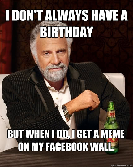 I don't always have a birthday But when I do, i get a meme on my facebook wall.  The Most Interesting Man In The World