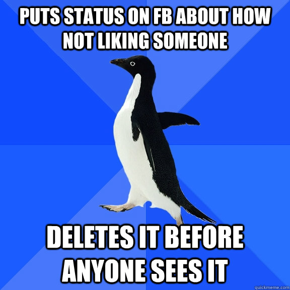 puts status on fb about how not liking someone deletes it before anyone sees it  Socially Awkward Penguin