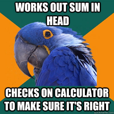 WORKS OUT SUM IN HEAD CHECKS ON CALCULATOR TO MAKE SURE IT'S RIGHT  Paranoid Parrot