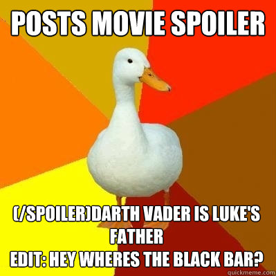 posts movie spoiler (/spoiler)Darth vader is luke's father 
edit: hey wheres the black bar?  Tech Impaired Duck
