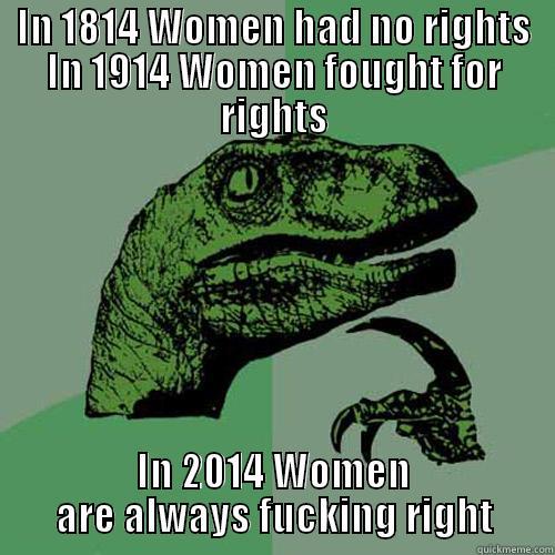 IN 1814 WOMEN HAD NO RIGHTS IN 1914 WOMEN FOUGHT FOR RIGHTS IN 2014 WOMEN ARE ALWAYS FUCKING RIGHT Philosoraptor