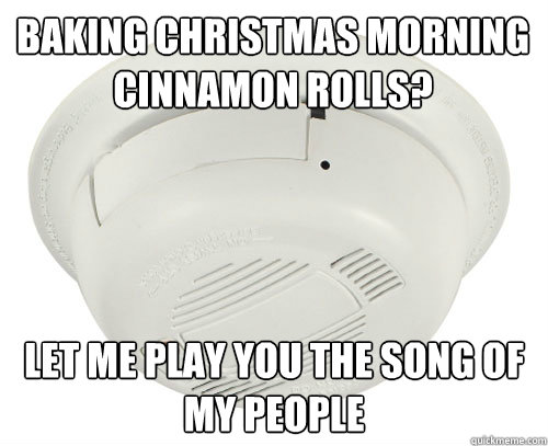 Baking Christmas morning cinnamon rolls? Let me play you the song of my people - Baking Christmas morning cinnamon rolls? Let me play you the song of my people  scumbag smoke detector