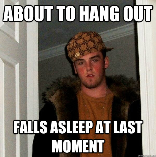 about to hang out falls asleep at last moment  Scumbag Steve