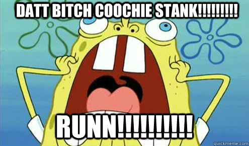 datt bitch coochie stank!!!!!!!!! runn!!!!!!!!!!  Screaming Scumbag Spongebob