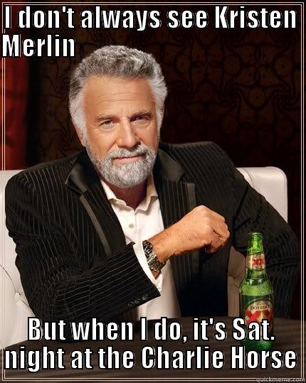 I DON'T ALWAYS SEE KRISTEN MERLIN                                                                              BUT WHEN I DO, IT'S SAT. NIGHT AT THE CHARLIE HORSE The Most Interesting Man In The World