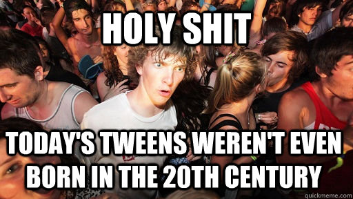 Holy shit Today's tweens weren't even born in the 20th century  Sudden Clarity Clarence