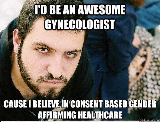 I'D be an awesome gynecologist CAuse I believe in consent based gender affirming healthcare  Mikey tha Anarcha-feminist Bro