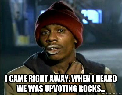  I came right away, when I heard we was upvoting rocks... -  I came right away, when I heard we was upvoting rocks...  Tyrone Biggums