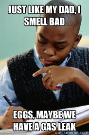 just like my dad, I smell bad eggs, maybe we have a gas leak  Succesful Black Mans son