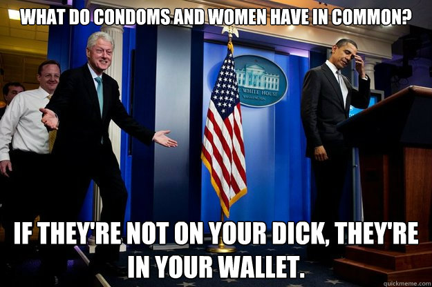 What do condoms and women have in common? If they're not on your dick, they're in your wallet.  Inappropriate Timing Bill Clinton