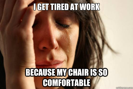 I get tired at work because my chair is so comfortable  First World Problems