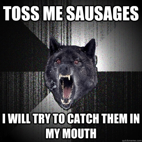 Toss me sausages I will try to catch them in my mouth - Toss me sausages I will try to catch them in my mouth  Insanity Wolf