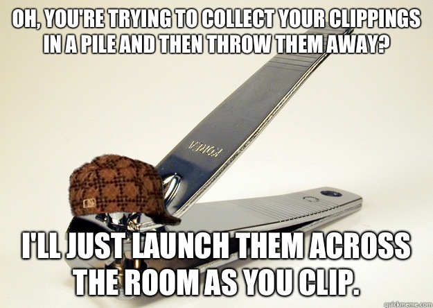 Oh, you're trying to collect your clippings in a pile and then throw them away? I'll just launch them across the room as you clip. - Oh, you're trying to collect your clippings in a pile and then throw them away? I'll just launch them across the room as you clip.  Scumbag Nailclipper