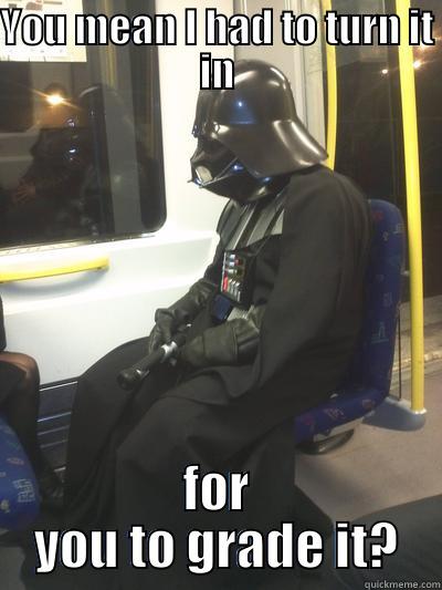 YOU MEAN I HAD TO TURN IT IN FOR YOU TO GRADE IT? Sad Vader
