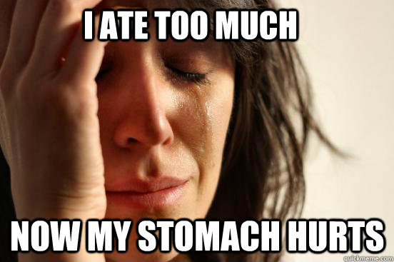 I ate too much now my stomach hurts         First World Problems