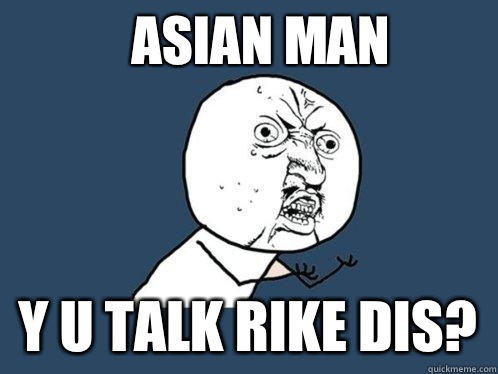 Asian Man y u talk rike dis?  Y U No