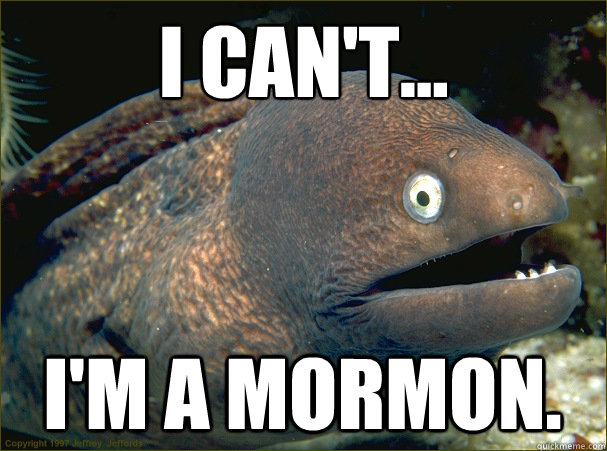 i can't...
 i'm a mormon.  Bad Joke Eel