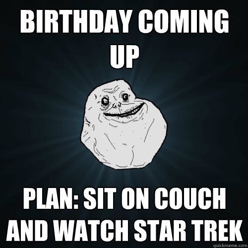 Birthday coming up plan: sit on couch and watch star trek  Forever Alone