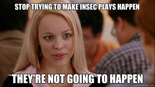stop trying to make insec plays happen They're not going to happen  regina george