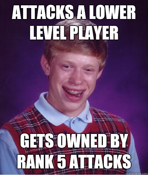 Attacks a lower level player Gets owned by rank 5 attacks  Bad Luck Brian
