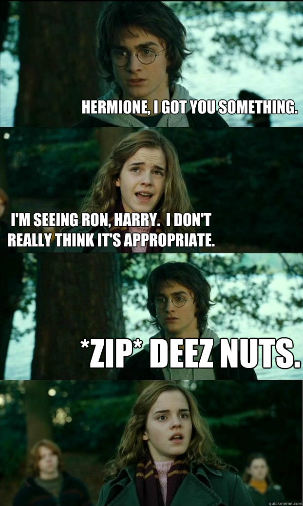 Hermione, I got you something. I'm seeing Ron, Harry.  I don't really think it's appropriate. *zip* Deez nuts.  Horny Harry
