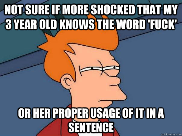 Not sure if more shocked that my 3 year old knows the word 'Fuck' Or her proper usage of it in a sentence  Futurama Fry