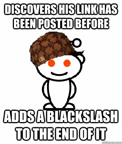Discovers his link has been posted before adds a blackslash to the end of it  Scumbag Redditor