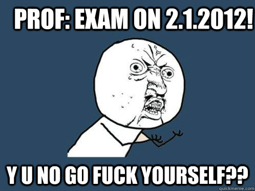 Prof: exam on 2.1.2012! y u no go fuck yourself??  Y U No