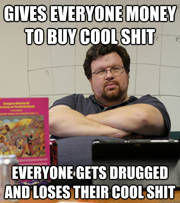 Gives everyone money to buy cool shit Everyone gets drugged and loses their cool shit - Gives everyone money to buy cool shit Everyone gets drugged and loses their cool shit  Scumbag Dungeon Master