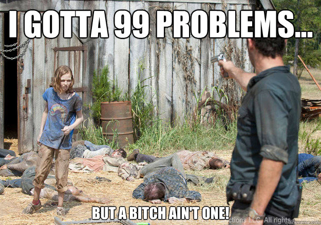 I gotta 99 problems... But a bitch ain't one!   Walking Dead Sophia