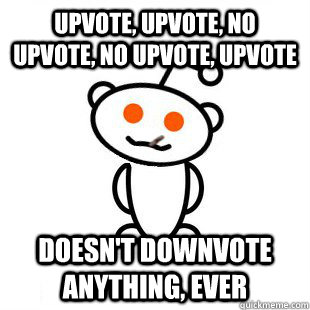upvote, upvote, no upvote, no upvote, upvote Doesn't downvote ANYTHING, ever  Good Guy Redditor