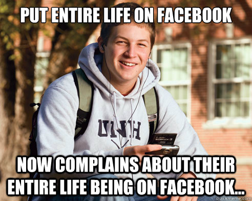 Put entire life on facebook Now complains about their entire life being on facebook...  College Freshman