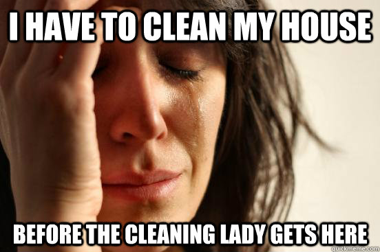I have to clean my house  Before the cleaning lady gets here  First World Problems