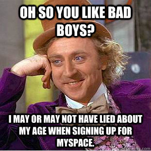oh So you like bad boys? I may or may not have lied about my age when signing up for myspace.  Condescending Wonka