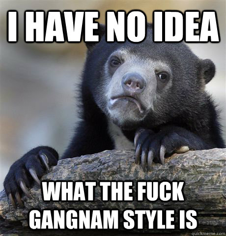 i have no idea what the fuck gangnam style is - i have no idea what the fuck gangnam style is  Confession Bear