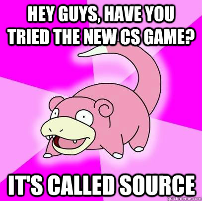 hey guys, have you tried the new cs game? it's called source  Slowpoke