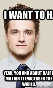 I want to have your babies yeah, you and about half a million teenagers in the world.  josh hutcherson