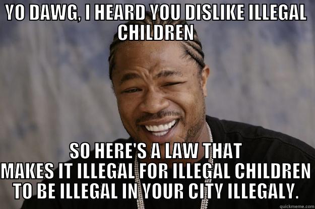 YO DAWG, I HEARD YOU DISLIKE ILLEGAL CHILDREN SO HERE'S A LAW THAT MAKES IT ILLEGAL FOR ILLEGAL CHILDREN TO BE ILLEGAL IN YOUR CITY ILLEGALY. Xzibit meme