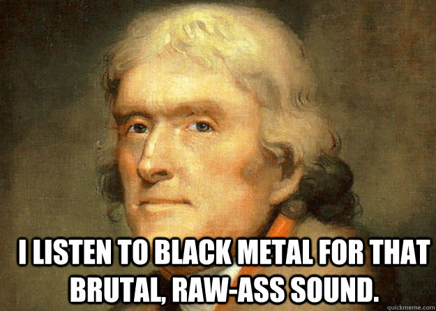 I listen to black metal for that brutal, raw-ass sound. - I listen to black metal for that brutal, raw-ass sound.  Thomas Jefferson