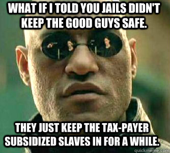 what if i told you jails didn't keep the good guys safe. they just keep the tax-payer subsidized slaves in for a while.  Matrix Morpheus