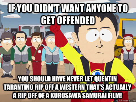 if you didn't want anyone to get offended you should have never let Quentin Tarantino rip off a western that's actually a rip off of a Kurosawa samurai film!  Captain Hindsight