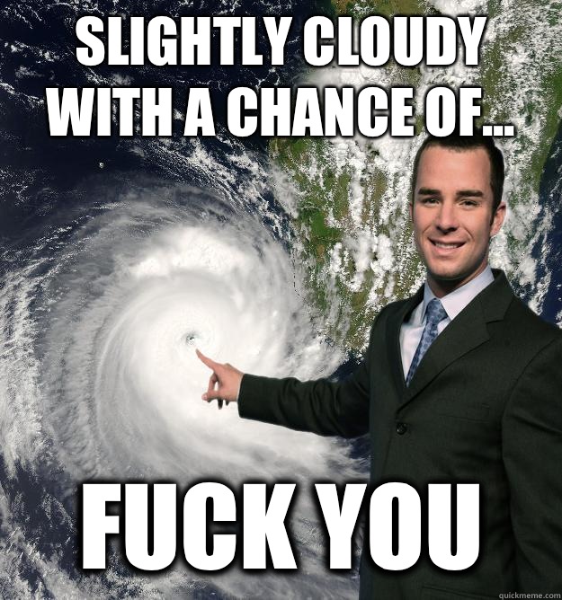 Slightly cloudy with a chance of... Fuck you  Obnoxiously Misleading Weatherman