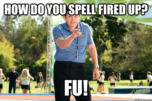 HOW DO YOU SPELL FIRED UP? FU! - HOW DO YOU SPELL FIRED UP? FU!  FIRED UP